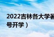2022吉林各大學(xué)暑假放假時間安排（幾月幾號開學(xué)）