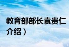 教育部部長(zhǎng)袁貴仁（關(guān)于教育部部長(zhǎng)袁貴仁的介紹）