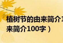 植樹節(jié)的由來簡(jiǎn)介100字五年級(jí)（植樹節(jié)的由來簡(jiǎn)介100字）