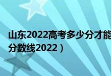 山東2022高考多少分才能上211大學（山東一本大學排名及分數(shù)線2022）