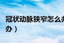 冠狀動脈狹窄怎么辦調理（冠狀動脈狹窄怎么辦）