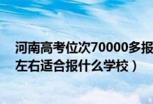 河南高考位次70000多報什么學(xué)校（河南高考位次130000左右適合報什么學(xué)校）