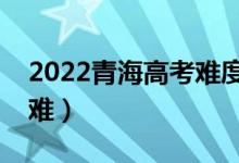 2022青海高考難度全國(guó)排名（今年高考難不難）