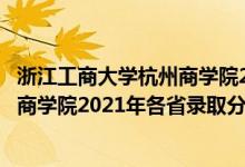 浙江工商大學(xué)杭州商學(xué)院2021招生簡(jiǎn)章（浙江工商大學(xué)杭州商學(xué)院2021年各省錄取分?jǐn)?shù)線是多少）