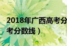 2018年廣西高考分?jǐn)?shù)線公布（2018年廣西高考分?jǐn)?shù)線）