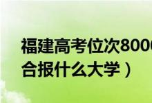 福建高考位次80000左右推薦什么學(xué)校（適合報什么大學(xué)）