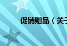 促銷贈(zèng)品（關(guān)于促銷贈(zèng)品的介紹）