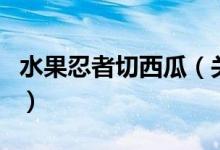 水果忍者切西瓜（關于水果忍者切西瓜的介紹）
