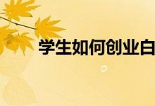 學生如何創(chuàng)業(yè)白手起家（該怎么做）