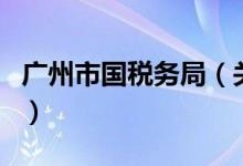 廣州市國稅務局（關(guān)于廣州市國稅務局的介紹）