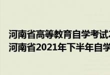 河南省高等教育自學(xué)考試2021年下半年報(bào)名考試日程安排（河南省2021年下半年自學(xué)考試時(shí)間及成績(jī)查詢時(shí)間）