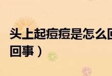 頭上起痘痘是怎么回事?。^上起痘痘是怎么回事）