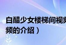 白醋少女樓梯間視頻（關于白醋少女樓梯間視頻的介紹）