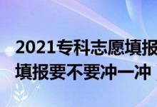 2021專(zhuān)科志愿填報(bào)要不要沖（2022大專(zhuān)高考填報(bào)要不要沖一沖）