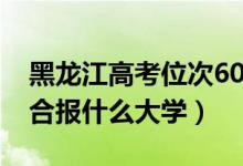 黑龍江高考位次6000左右推薦什么學校（適合報什么大學）
