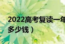 2022高考復(fù)讀一年的費用是多少（一般要花多少錢）