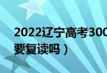 2022遼寧高考300多分復讀有希望嗎（有必要復讀嗎）