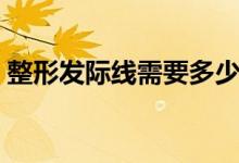 整形發(fā)際線需要多少錢（整容發(fā)際線多少錢）