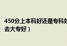 450分上本科好還是?？坪茫ǜ呖?00到450分是上二本還是去大專好）