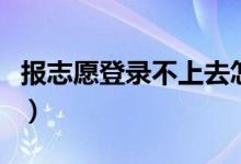 報(bào)志愿登錄不上去怎么回事（解決方法有哪些）