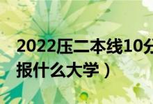 2022壓二本線10分能上哪些大學（本科壓線報什么大學）