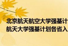 北京航天航空大學(xué)強基計劃招生簡章2021（2022北京航空航天大學(xué)強基計劃各省入圍分數(shù)線是多少）
