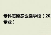 專科志愿怎么選學(xué)校（2022?？浦驹冈鯓舆x擇心儀的學(xué)校和專業(yè)）