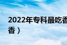 2022年?？谱畛韵愕膶I(yè)有哪些（為什么吃香）