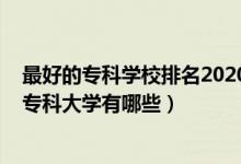 最好的?？茖W(xué)校排名2020公辦（2022全國最比較好的公辦專科大學(xué)有哪些）