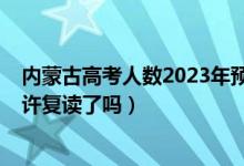 內蒙古高考人數(shù)2023年預測多少人（2023內蒙古高考不允許復讀了嗎）