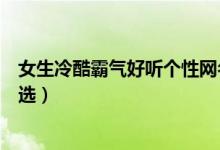 女生冷酷霸氣好聽個(gè)性網(wǎng)名（女生冷酷霸氣好聽個(gè)性網(wǎng)名精選）