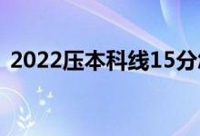 2022壓本科線15分怎樣報(bào)考（能上本科嗎）