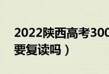 2022陜西高考300多分復讀有希望嗎（有必要復讀嗎）