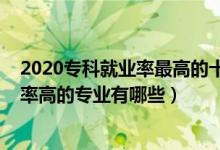 2020?？凭蜆I(yè)率最高的十大專業(yè)（2022?？茖嵱眯詮娦枨舐矢叩膶I(yè)有哪些）