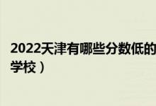 2022天津有哪些分?jǐn)?shù)低的本科大學(xué)（天津本科壓線可以上的學(xué)校）