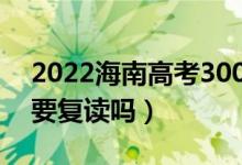 2022海南高考300多分復讀有希望嗎（有必要復讀嗎）