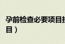 孕前檢查必要項目掛什么科（孕前檢查必要項目）