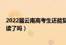 2022屆云南高考生還能復讀嗎（2023黑龍江高考不允許復讀了嗎）