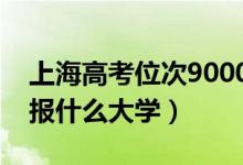 上海高考位次9000左右推薦什么學(xué)校（適合報(bào)什么大學(xué)）