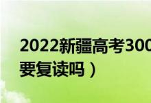 2022新疆高考300多分復讀有希望嗎（有必要復讀嗎）