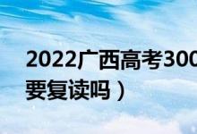 2022廣西高考300多分復讀有希望嗎（有必要復讀嗎）