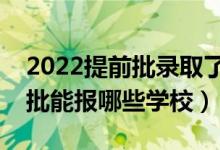 2022提前批錄取了普通批還能錄取嗎（提前批能報哪些學(xué)校）
