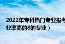 2022年?？茻衢T專業(yè)報考解析（2022高考專科填報志愿就業(yè)率高的8的專業(yè)）