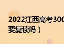 2022江西高考300多分復讀有希望嗎（有必要復讀嗎）