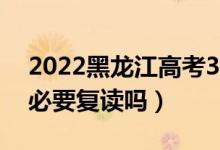 2022黑龍江高考300多分復讀有希望嗎（有必要復讀嗎）