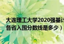 大連理工大學(xué)2020強基計劃（2022大連理工大學(xué)強基計劃各省入圍分?jǐn)?shù)線是多少）