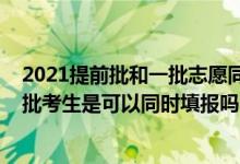 2021提前批和一批志愿同時(shí)填報(bào)嗎（2022提前批和本科一批考生是可以同時(shí)填報(bào)嗎）