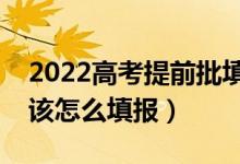 2022高考提前批填報(bào)后還能填普通批嗎（應(yīng)該怎么填報(bào)）