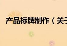 產(chǎn)品標牌制作（關(guān)于產(chǎn)品標牌制作的介紹）