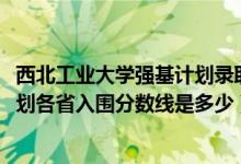 西北工業(yè)大學(xué)強基計劃錄取條件（2022西北工業(yè)大學(xué)強基計劃各省入圍分?jǐn)?shù)線是多少）